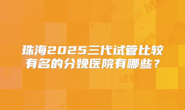 珠海2025三代试管比较有名的分娩医院有哪些？
