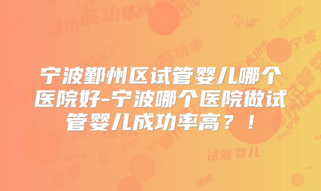 宁波鄞州区试管婴儿哪个医院好-宁波哪个医院做试管婴儿成功率高？！