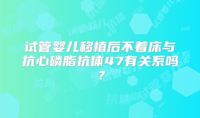 试管婴儿移植后不着床与抗心磷脂抗体47有关系吗?