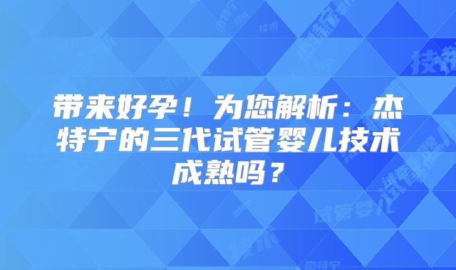 带来好孕！为您解析：杰特宁的三代试管婴儿技术成熟吗？