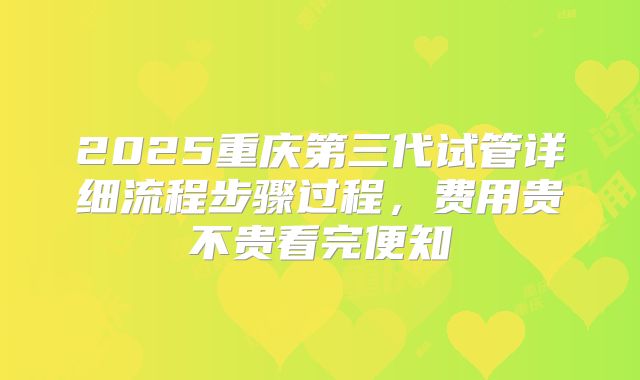 2025重庆第三代试管详细流程步骤过程,费用贵不贵看完便知