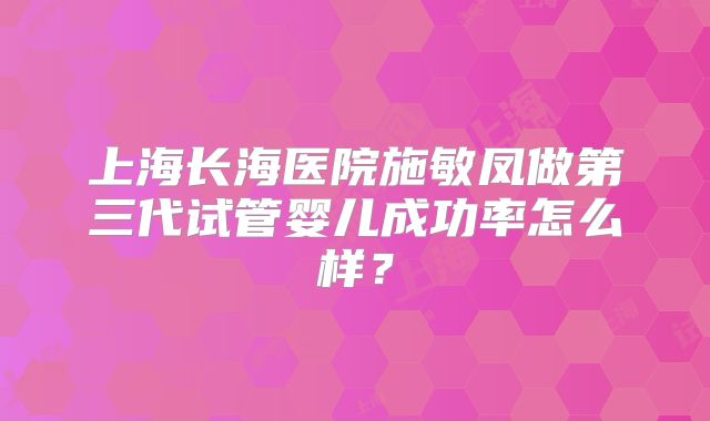 上海长海医院施敏凤做第三代试管婴儿成功率怎么样?