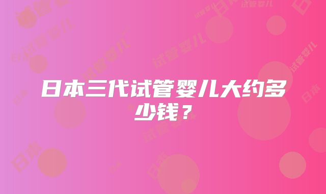 日本三代试管婴儿大约多少钱?