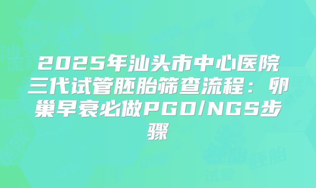 2025年汕头市中心医院三代试管胚胎筛查流程:卵巢早衰必做PGD/NGS步骤