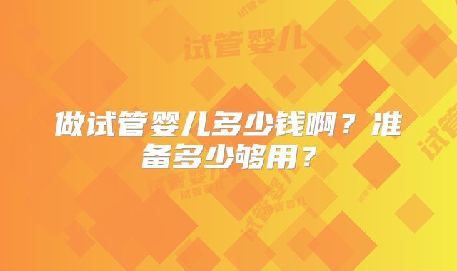 做试管婴儿多少钱啊?准备多少够用?
