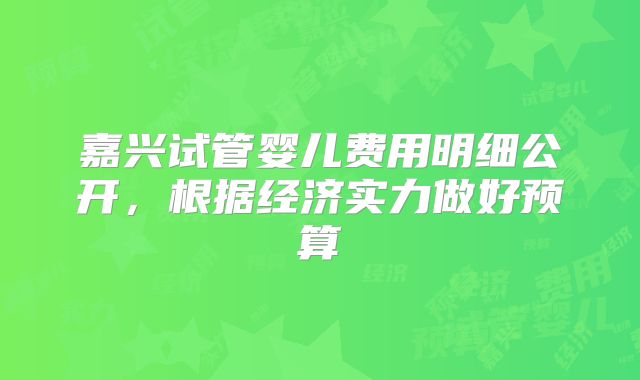 嘉兴试管婴儿费用明细公开，根据经济实力做好预算