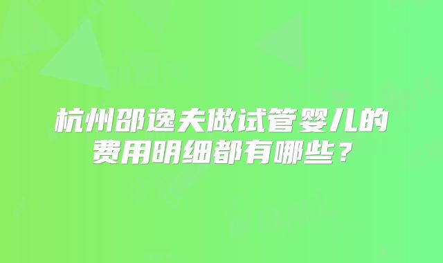 杭州邵逸夫做试管婴儿的费用明细都有哪些？