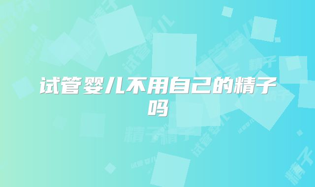 试管婴儿不用自己的精子吗
