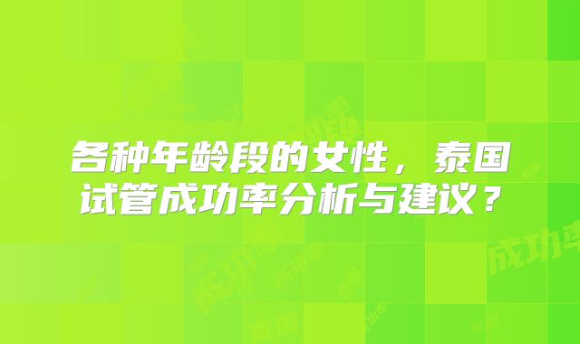 各种年龄段的女性，泰国试管成功率分析与建议？