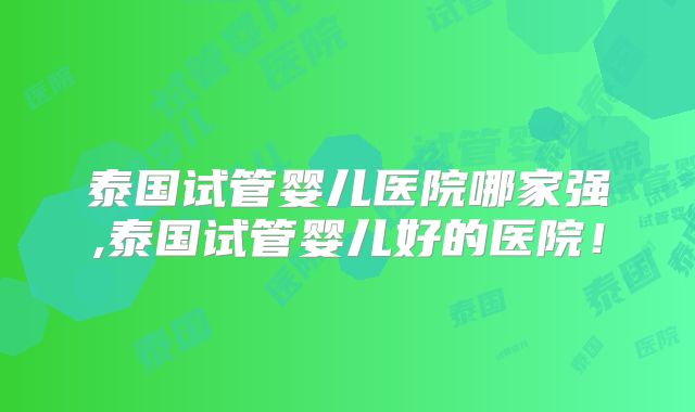 泰国试管婴儿医院哪家强,泰国试管婴儿好的医院!
