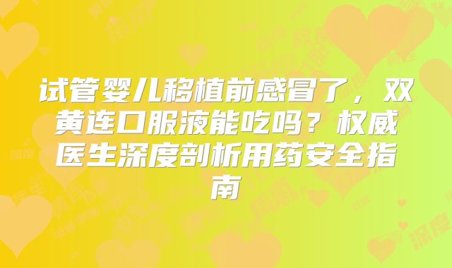 试管婴儿移植前感冒了,双黄连口服液能吃吗?权威医生深度剖析用药安全指南