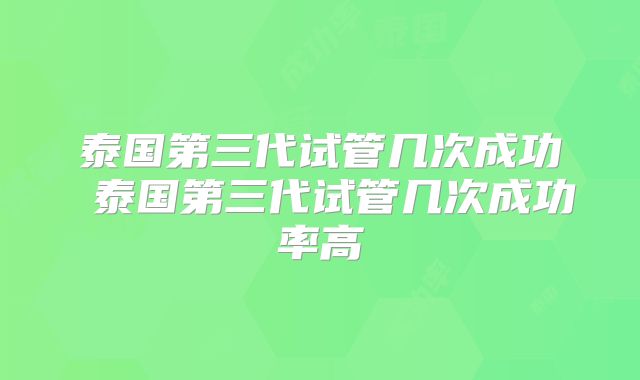泰国第三代试管几次成功 泰国第三代试管几次成功率高