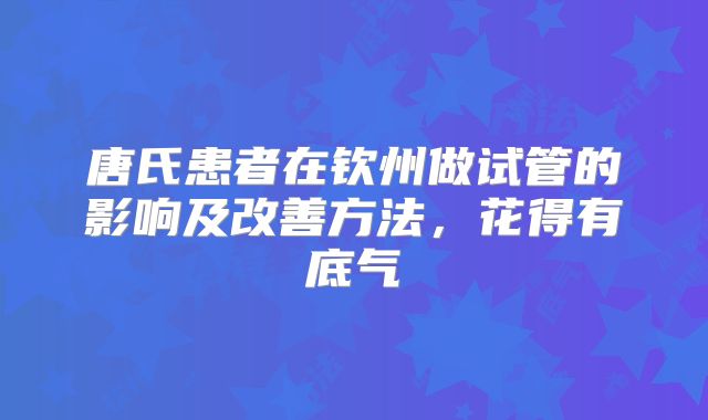 唐氏患者在钦州做试管的影响及改善方法,花得有底气