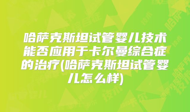 哈萨克斯坦试管婴儿技术能否应用于卡尔曼综合症的治疗(哈萨克斯坦试管婴儿怎么样)