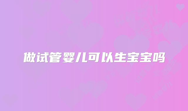 做试管婴儿可以生宝宝吗