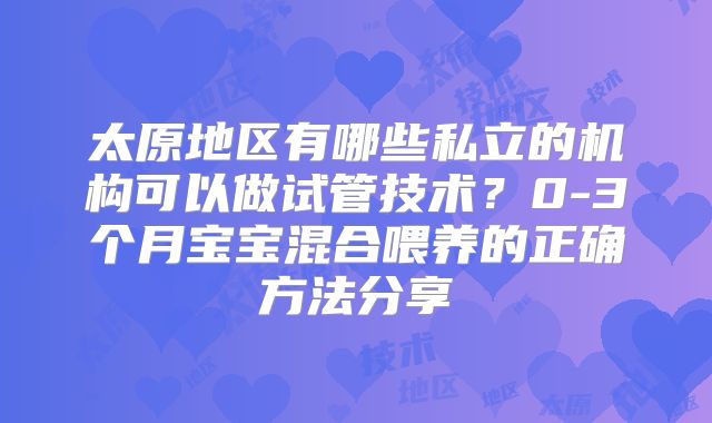 太原地区有哪些私立的机构可以做试管技术?0-3个月宝宝混合喂养的正确方法分享