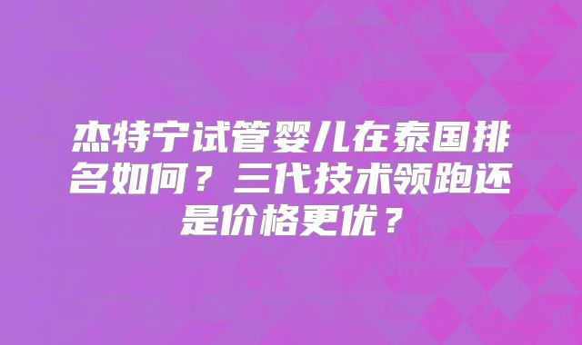 杰特宁试管婴儿在泰国排名如何?三代技术领跑还是价格更优?