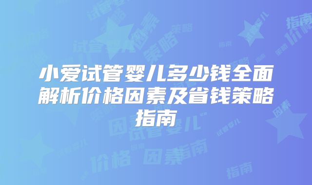 小爱试管婴儿多少钱全面解析价格因素及省钱策略指南