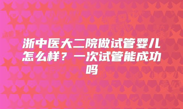 浙中医大二院做试管婴儿怎么样？一次试管能成功吗