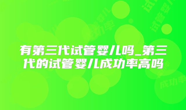 有第三代试管婴儿吗_第三代的试管婴儿成功率高吗