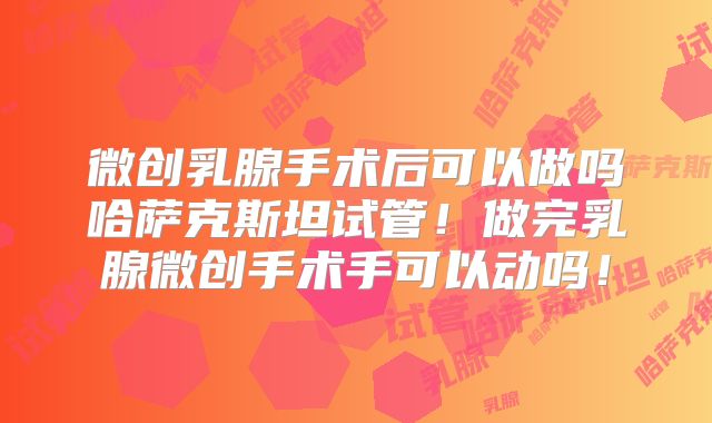 微创乳腺手术后可以做吗哈萨克斯坦试管!做完乳腺微创手术手可以动吗!