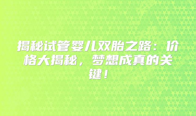 揭秘试管婴儿双胎之路：价格大揭秘，梦想成真的关键！