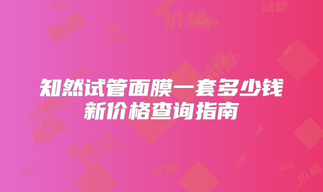 知然试管面膜一套多少钱新价格查询指南