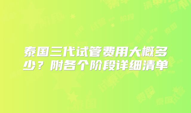 泰国三代试管费用大概多少?附各个阶段详细清单
