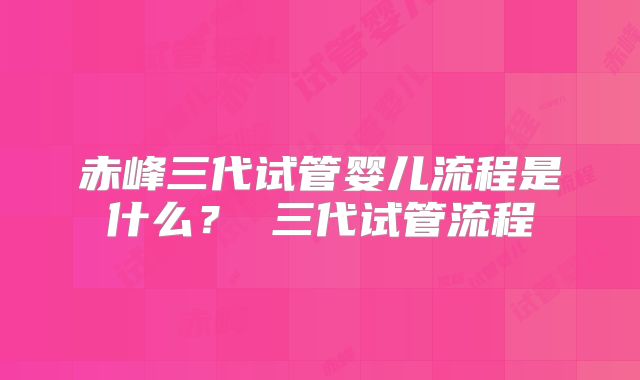 赤峰三代试管婴儿流程是什么? 三代试管流程