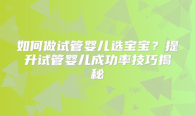 如何做试管婴儿选宝宝？提升试管婴儿成功率技巧揭秘
