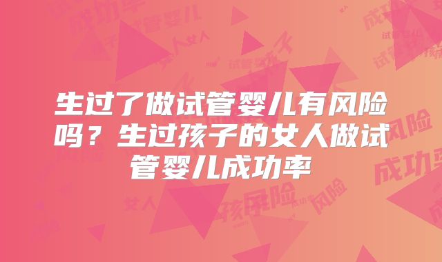 生过了做试管婴儿有风险吗?生过孩子的女人做试管婴儿成功率