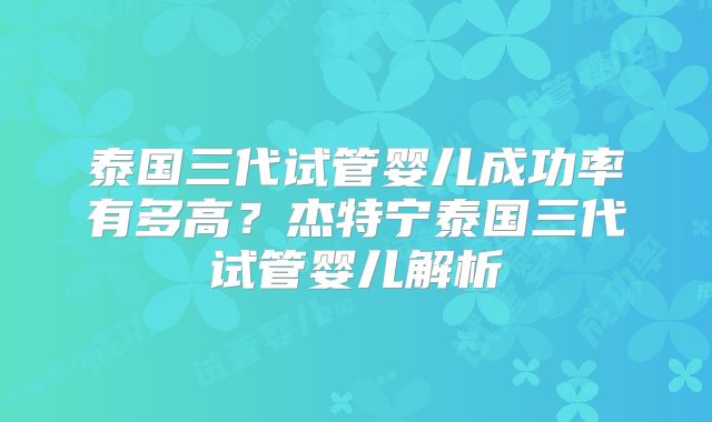 泰国三代试管婴儿成功率有多高？杰特宁泰国三代试管婴儿解析