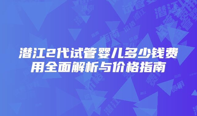 潜江2代试管婴儿多少钱费用全面解析与价格指南
