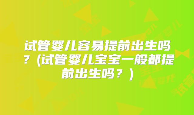试管婴儿容易提前出生吗？(试管婴儿宝宝一般都提前出生吗？)