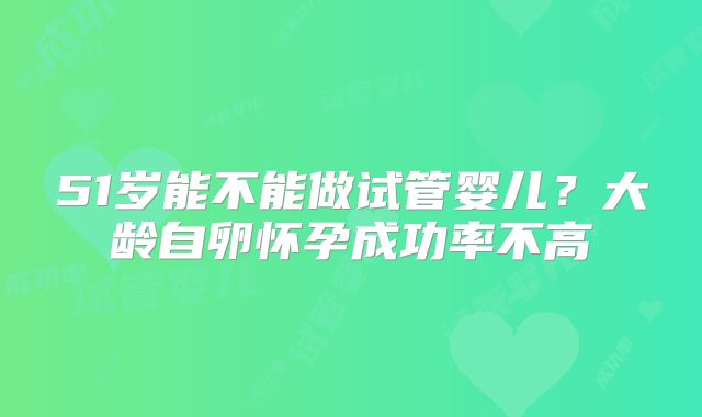 51岁能不能做试管婴儿?大龄自卵怀孕成功率不高