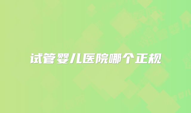 试管婴儿医院哪个正规