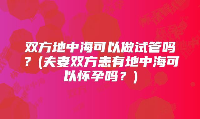 双方地中海可以做试管吗？(夫妻双方患有地中海可以怀孕吗？)