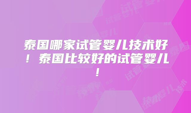 泰国哪家试管婴儿技术好!泰国比较好的试管婴儿!