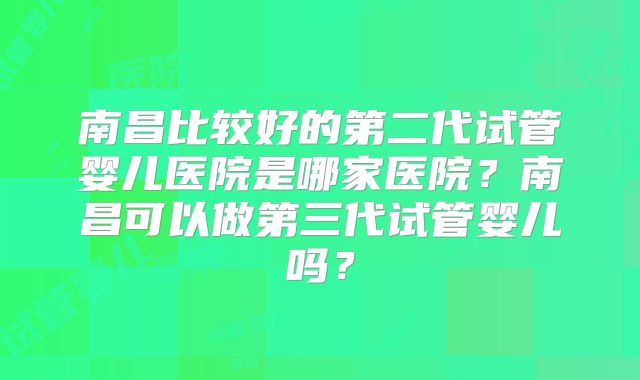 南昌比较好的第二代试管婴儿医院是哪家医院?南昌可以做第三代试管婴儿吗?