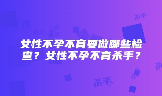 女性不孕不育要做哪些检查?女性不孕不育杀手?