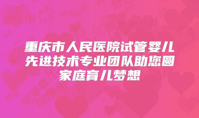 重庆市人民医院试管婴儿先进技术专业团队助您圆家庭育儿梦想