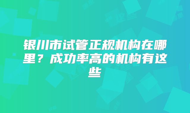 银川市试管正规机构在哪里?成功率高的机构有这些