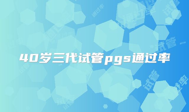 40岁三代试管pgs通过率
