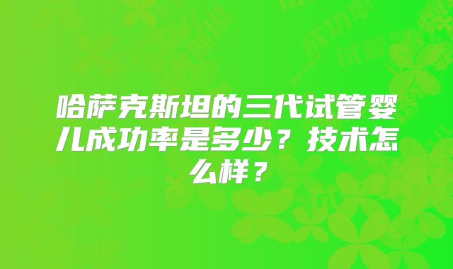 哈萨克斯坦的三代试管婴儿成功率是多少?技术怎么样?