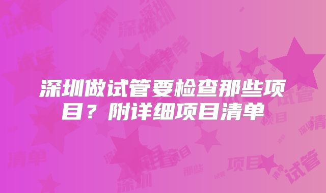 深圳做试管要检查那些项目？附详细项目清单