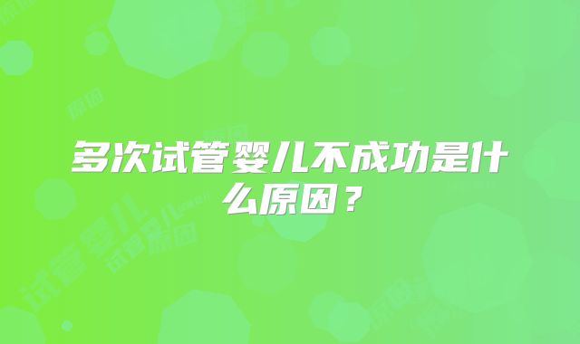 多次试管婴儿不成功是什么原因？