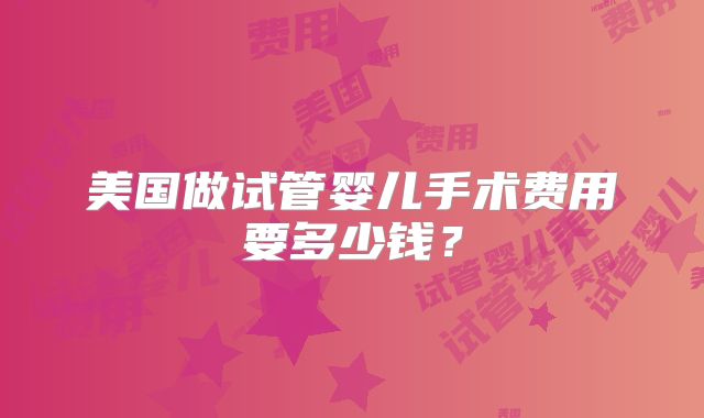 美国做试管婴儿手术费用要多少钱?