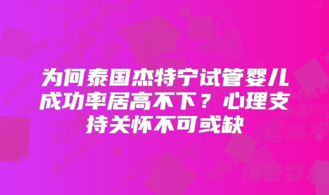 为何泰国杰特宁试管婴儿成功率居高不下?心理支持关怀不可或缺
