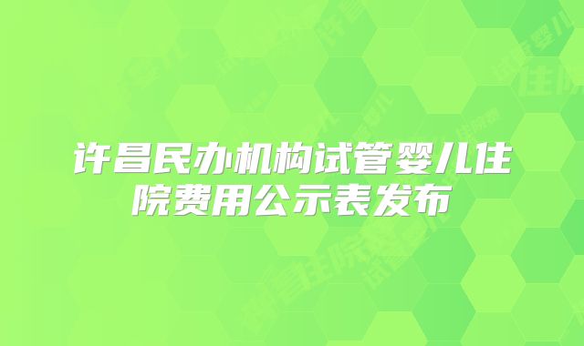 许昌民办机构试管婴儿住院费用公示表发布