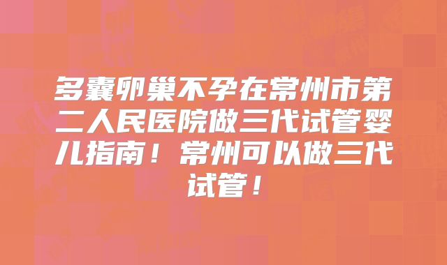 多囊卵巢不孕在常州市第二人民医院做三代试管婴儿指南！常州可以做三代试管！